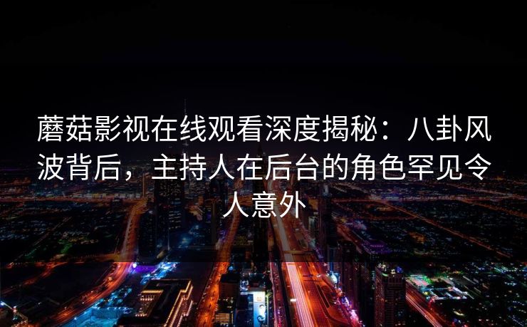 蘑菇影视在线观看深度揭秘：八卦风波背后，主持人在后台的角色罕见令人意外
