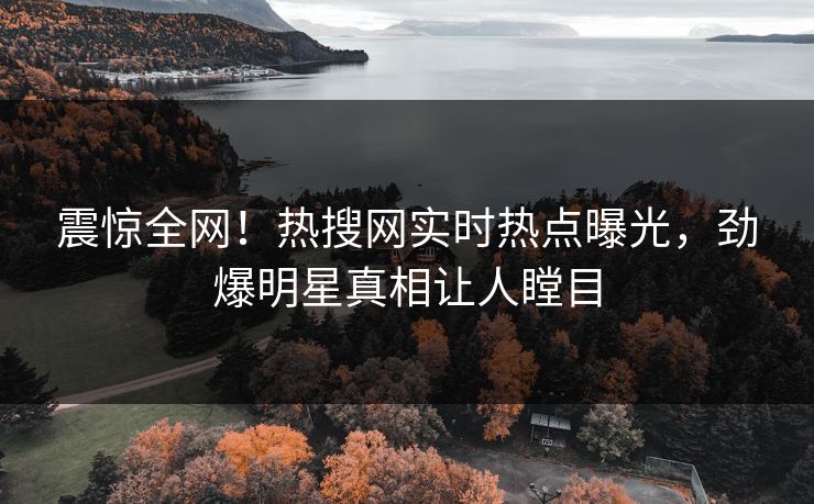 震惊全网！热搜网实时热点曝光，劲爆明星真相让人瞠目