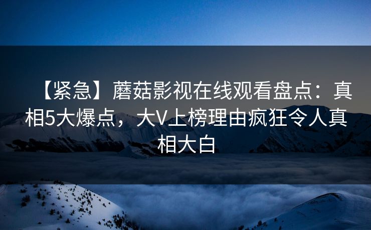 【紧急】蘑菇影视在线观看盘点：真相5大爆点，大V上榜理由疯狂令人真相大白