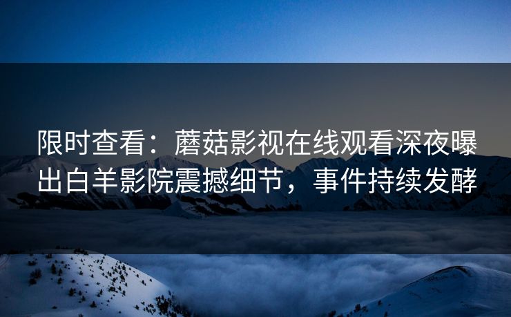 限时查看：蘑菇影视在线观看深夜曝出白羊影院震撼细节，事件持续发酵