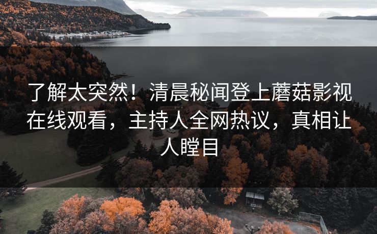 了解太突然！清晨秘闻登上蘑菇影视在线观看，主持人全网热议，真相让人瞠目