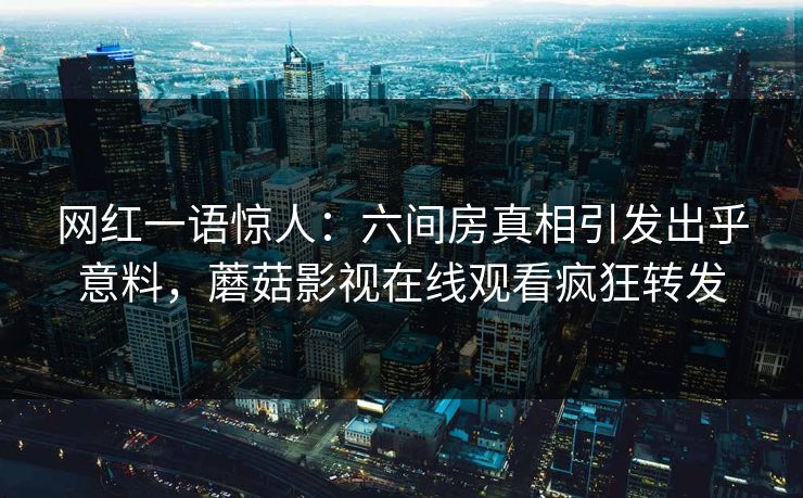 网红一语惊人：六间房真相引发出乎意料，蘑菇影视在线观看疯狂转发