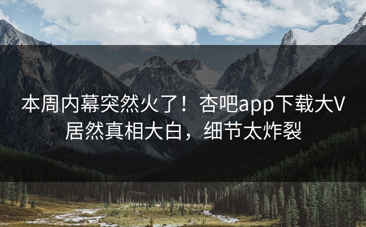 本周内幕突然火了！杏吧app下载大V居然真相大白，细节太炸裂