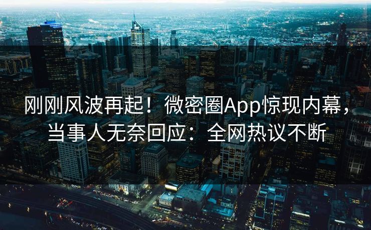 刚刚风波再起！微密圈App惊现内幕，当事人无奈回应：全网热议不断