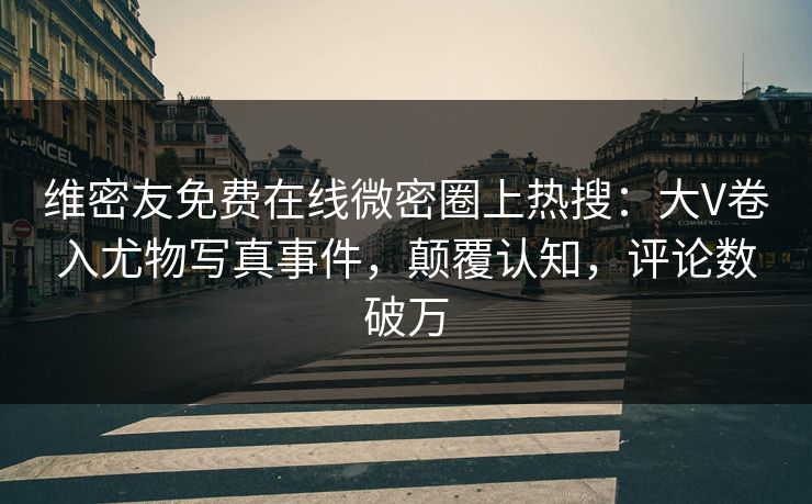 维密友免费在线微密圈上热搜：大V卷入尤物写真事件，颠覆认知，评论数破万