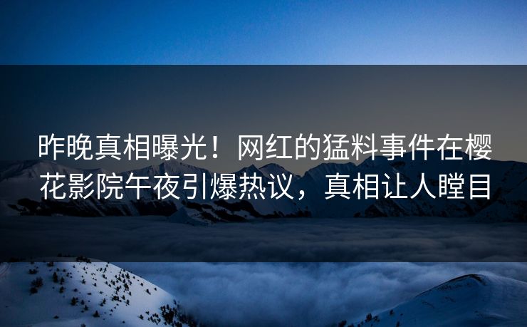 昨晚真相曝光！网红的猛料事件在樱花影院午夜引爆热议，真相让人瞠目