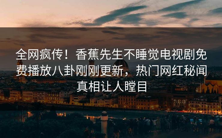 全网疯传！香蕉先生不睡觉电视剧免费播放八卦刚刚更新，热门网红秘闻真相让人瞠目