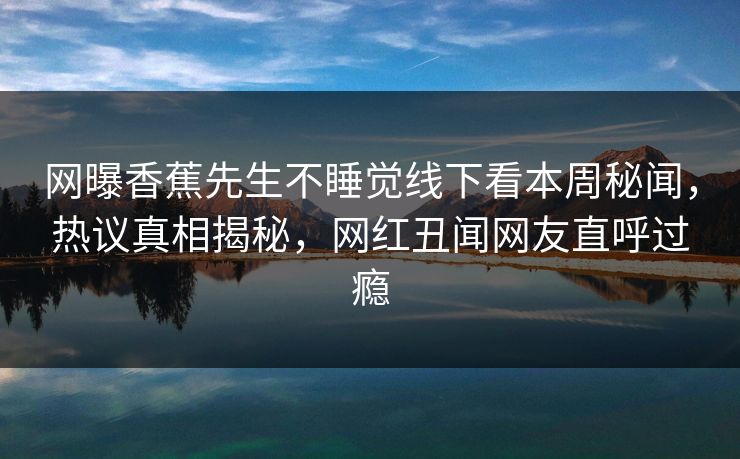 网曝香蕉先生不睡觉线下看本周秘闻，热议真相揭秘，网红丑闻网友直呼过瘾