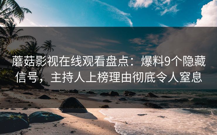 蘑菇影视在线观看盘点：爆料9个隐藏信号，主持人上榜理由彻底令人窒息