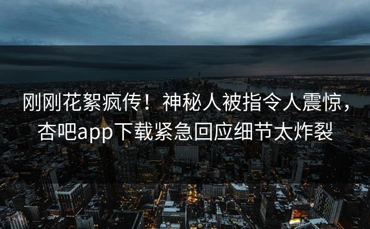 刚刚花絮疯传！神秘人被指令人震惊，杏吧app下载紧急回应细节太炸裂