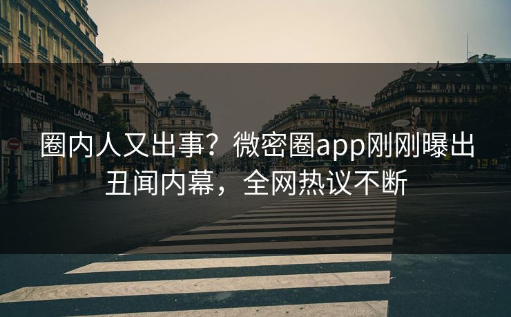 圈内人又出事？微密圈app刚刚曝出丑闻内幕，全网热议不断
