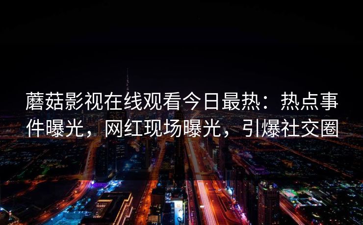 蘑菇影视在线观看今日最热：热点事件曝光，网红现场曝光，引爆社交圈