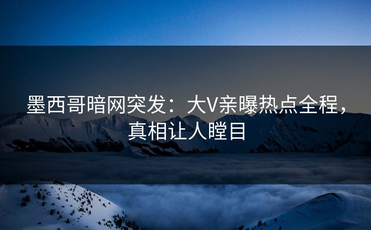 墨西哥暗网突发：大V亲曝热点全程，真相让人瞠目