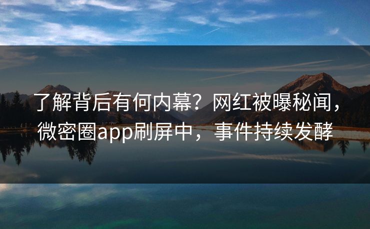 了解背后有何内幕？网红被曝秘闻，微密圈app刷屏中，事件持续发酵