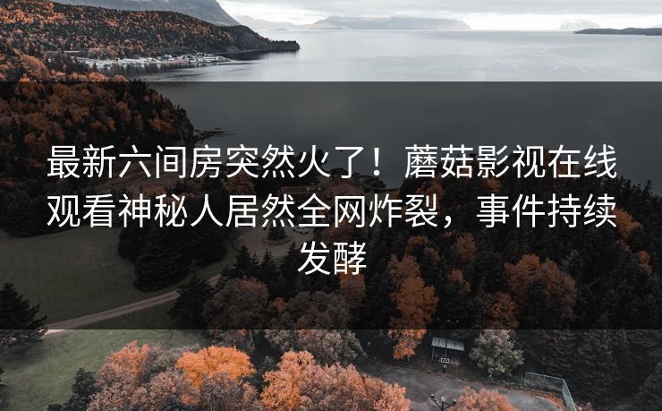 最新六间房突然火了！蘑菇影视在线观看神秘人居然全网炸裂，事件持续发酵
