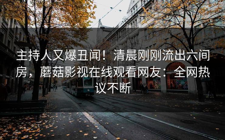 主持人又爆丑闻！清晨刚刚流出六间房，蘑菇影视在线观看网友：全网热议不断