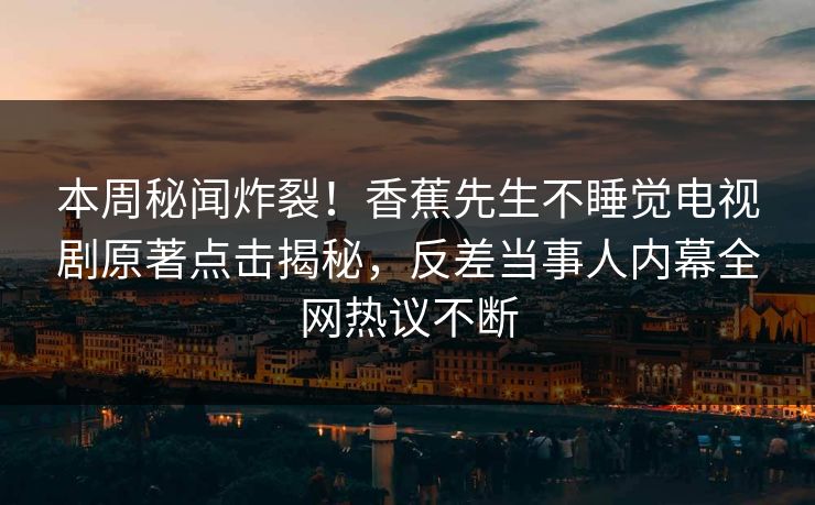 本周秘闻炸裂！香蕉先生不睡觉电视剧原著点击揭秘，反差当事人内幕全网热议不断