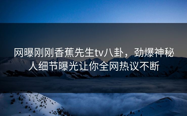 网曝刚刚香蕉先生tv八卦，劲爆神秘人细节曝光让你全网热议不断