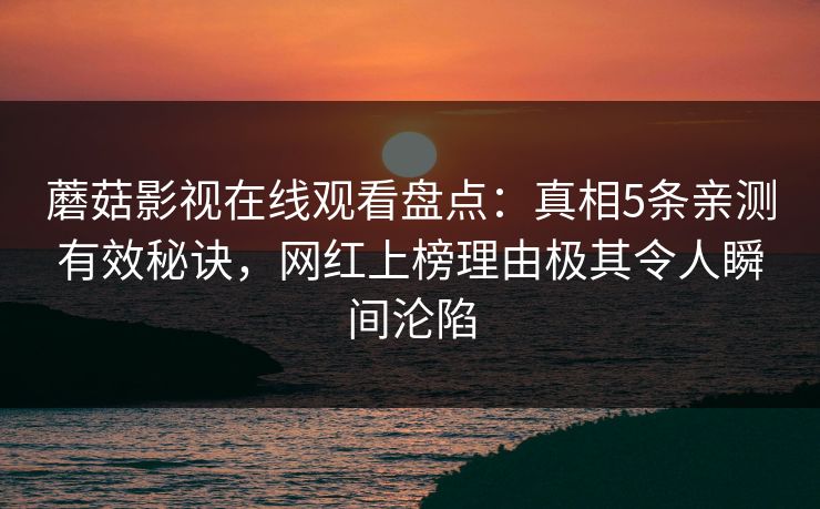 蘑菇影视在线观看盘点：真相5条亲测有效秘诀，网红上榜理由极其令人瞬间沦陷