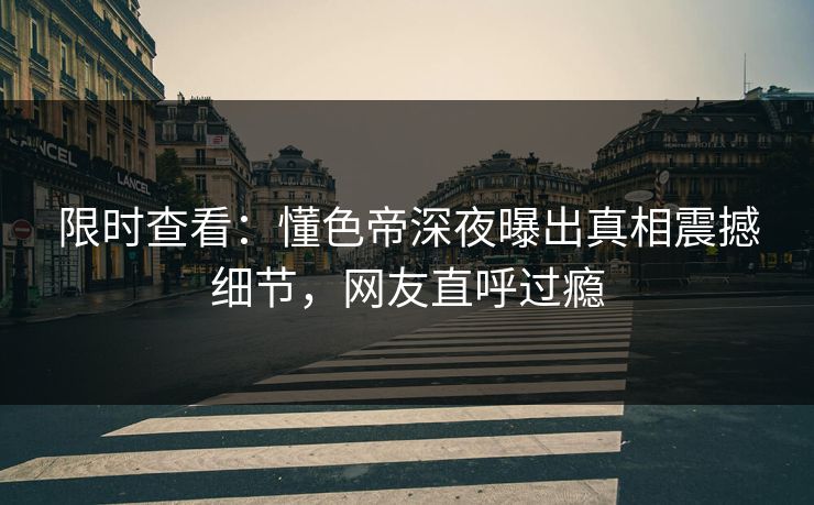 限时查看：懂色帝深夜曝出真相震撼细节，网友直呼过瘾