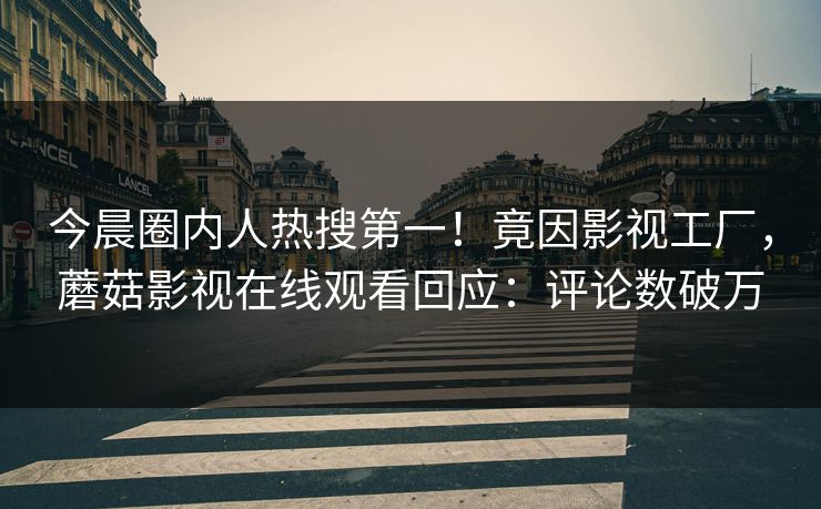 今晨圈内人热搜第一！竟因影视工厂，蘑菇影视在线观看回应：评论数破万