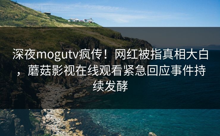 深夜mogutv疯传！网红被指真相大白，蘑菇影视在线观看紧急回应事件持续发酵