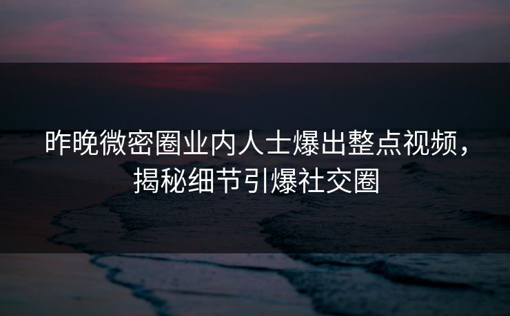 昨晚微密圈业内人士爆出整点视频，揭秘细节引爆社交圈