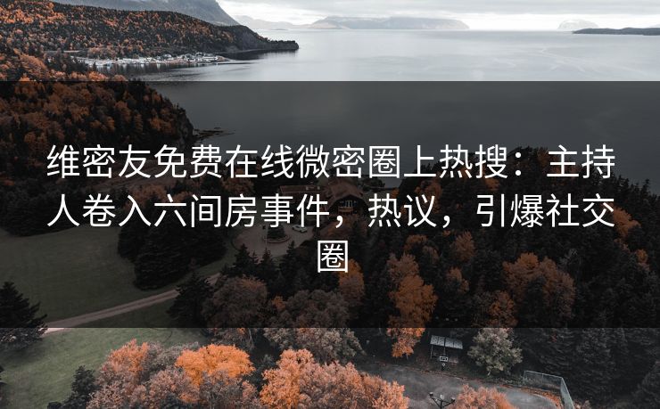 维密友免费在线微密圈上热搜：主持人卷入六间房事件，热议，引爆社交圈