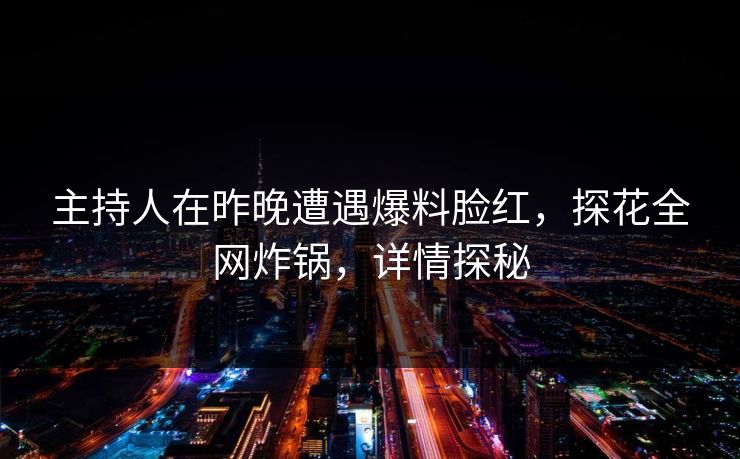 主持人在昨晚遭遇爆料脸红，探花全网炸锅，详情探秘
