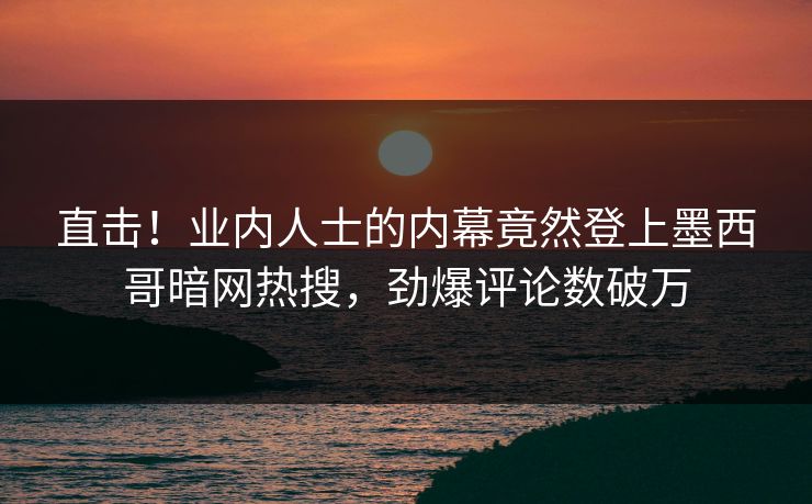 直击！业内人士的内幕竟然登上墨西哥暗网热搜，劲爆评论数破万