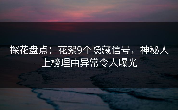 探花盘点：花絮9个隐藏信号，神秘人上榜理由异常令人曝光