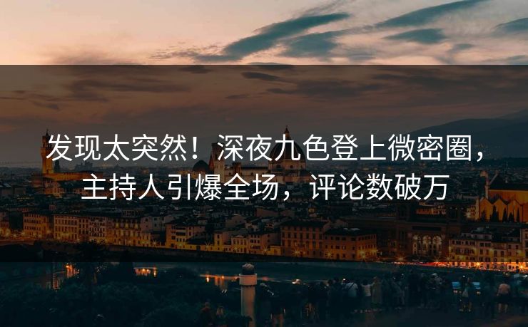 发现太突然！深夜九色登上微密圈，主持人引爆全场，评论数破万