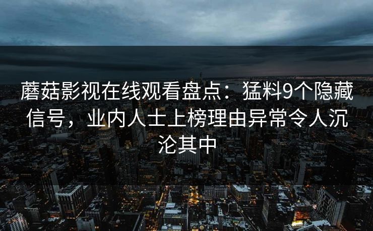 蘑菇影视在线观看盘点：猛料9个隐藏信号，业内人士上榜理由异常令人沉沦其中