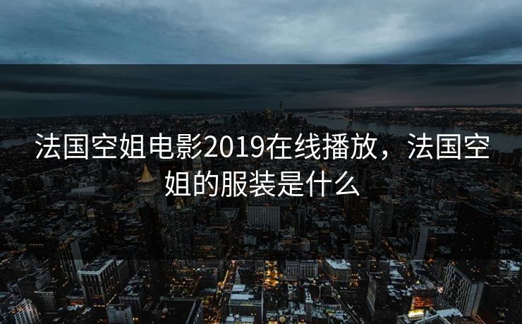 法国空姐电影2019在线播放，法国空姐的服装是什么