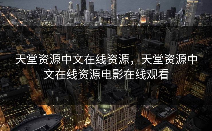 天堂资源中文在线资源，天堂资源中文在线资源电影在线观看