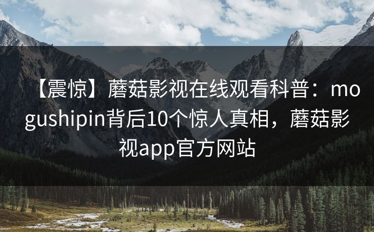 【震惊】蘑菇影视在线观看科普：mogushipin背后10个惊人真相，蘑菇影视app官方网站