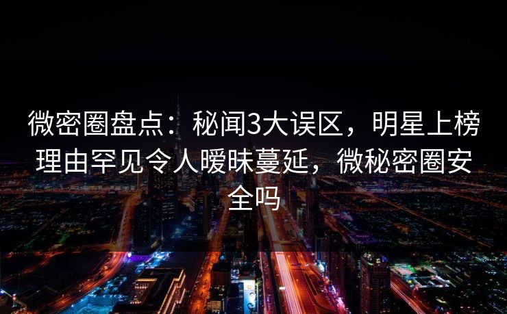 微密圈盘点：秘闻3大误区，明星上榜理由罕见令人暧昧蔓延，微秘密圈安全吗