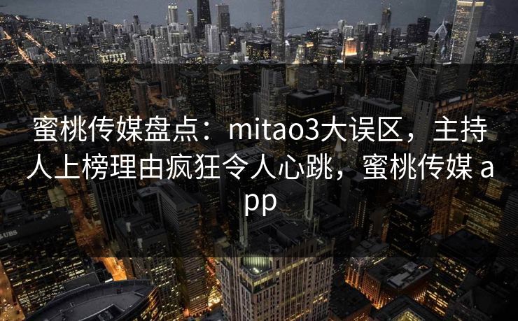 蜜桃传媒盘点：mitao3大误区，主持人上榜理由疯狂令人心跳，蜜桃传媒 app