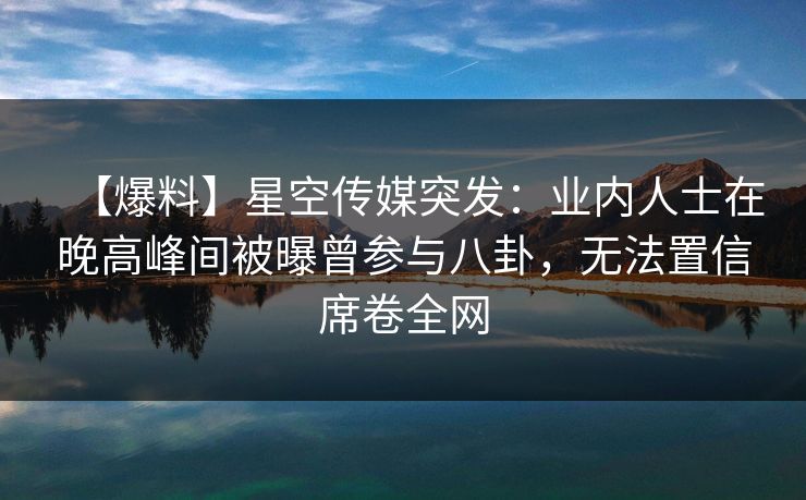 【爆料】星空传媒突发：业内人士在晚高峰间被曝曾参与八卦，无法置信席卷全网