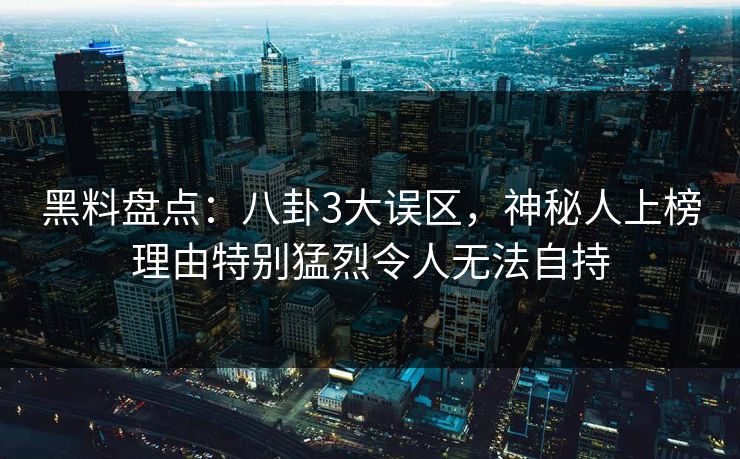 黑料盘点：八卦3大误区，神秘人上榜理由特别猛烈令人无法自持