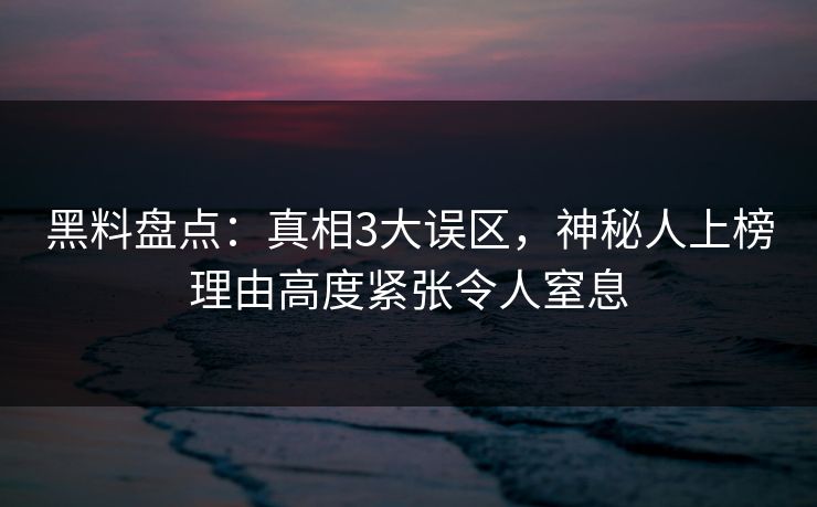 黑料盘点：真相3大误区，神秘人上榜理由高度紧张令人窒息