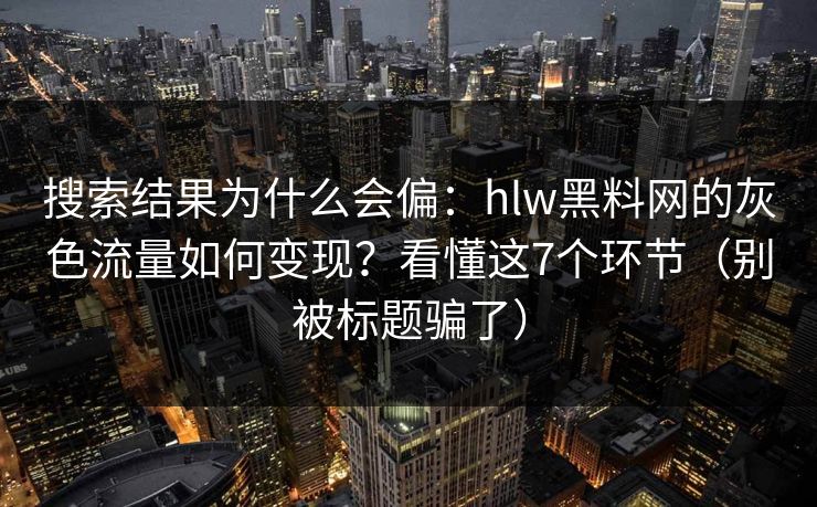 搜索结果为什么会偏：hlw黑料网的灰色流量如何变现？看懂这7个环节（别被标题骗了）