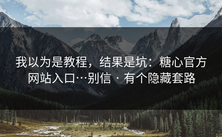 我以为是教程，结果是坑：糖心官方网站入口…别信 · 有个隐藏套路