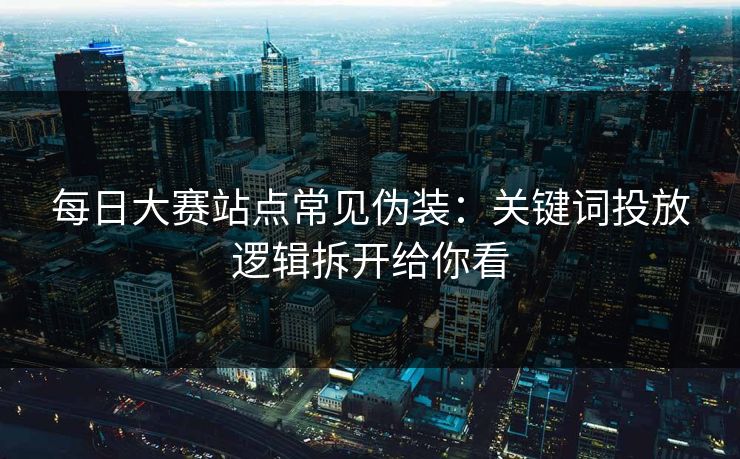 每日大赛站点常见伪装：关键词投放逻辑拆开给你看