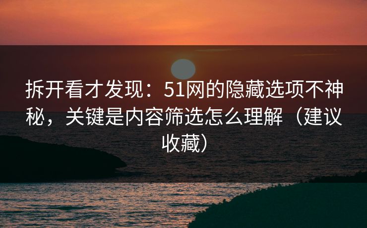 拆开看才发现：51网的隐藏选项不神秘，关键是内容筛选怎么理解（建议收藏）