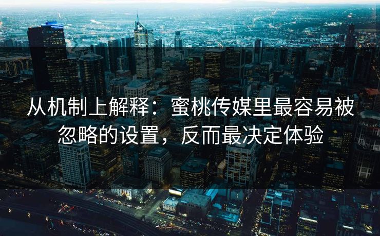 从机制上解释:蜜桃传媒里最容易被忽略的设置,反而最决定体验 从机制上解释:蜜桃传媒里最容易被忽略的设置,反而最决定体验