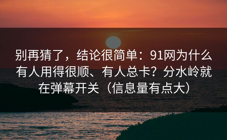 别再猜了，结论很简单：91网为什么有人用得很顺、有人总卡？分水岭就在弹幕开关（信息量有点大）