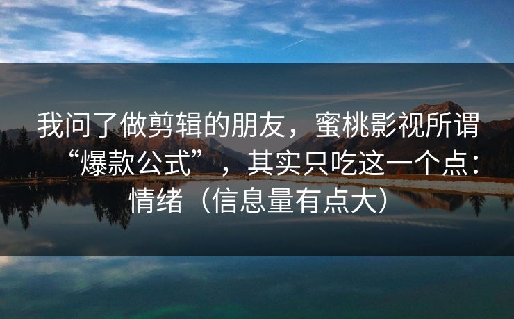 我问了做剪辑的朋友，蜜桃影视所谓“爆款公式”，其实只吃这一个点：情绪（信息量有点大）