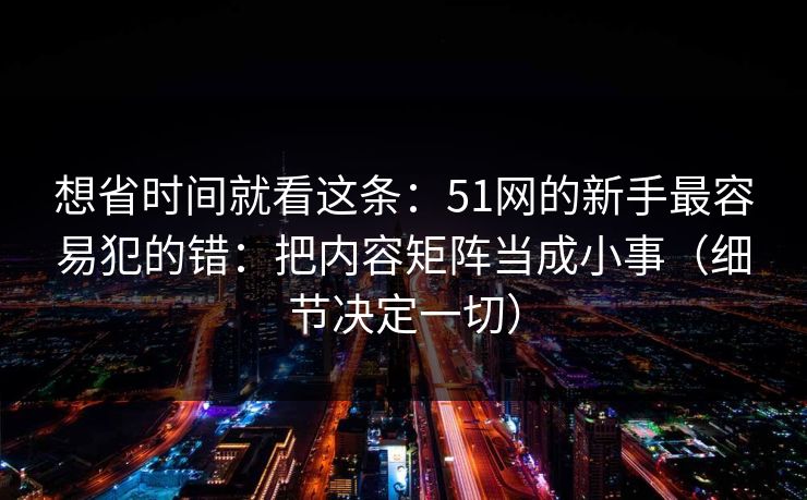 想省时间就看这条：51网的新手最容易犯的错：把内容矩阵当成小事（细节决定一切）