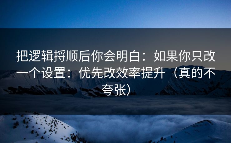 把逻辑捋顺后你会明白：如果你只改一个设置：优先改效率提升（真的不夸张）